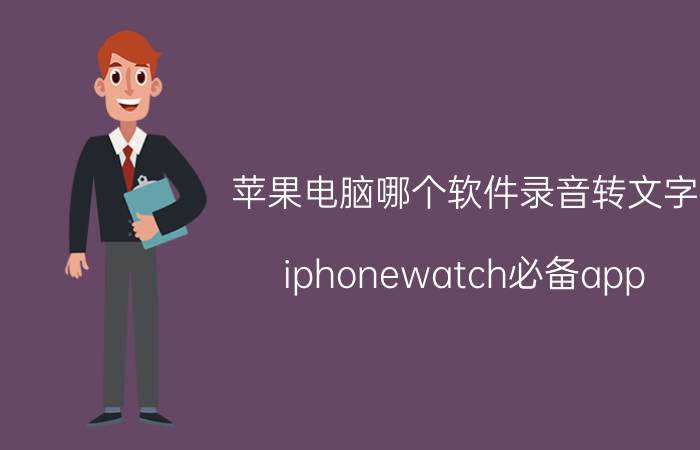 苹果电脑哪个软件录音转文字 iphonewatch必备app？